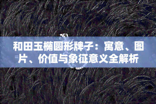 和田玉椭圆形牌子：寓意、图片、价值与象征意义全解析