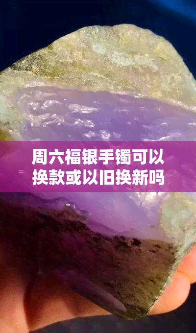 周六福银手镯可以换款或以旧换新吗？是否需要发票？银饰能否弄圆？