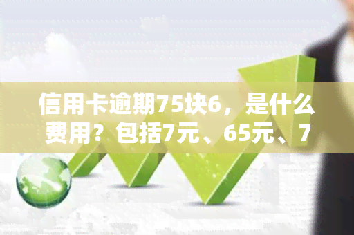 信用卡逾期75块6，是什么费用？包括7元、65元、7000元、60元和600元的不同情况及其罚息计算。