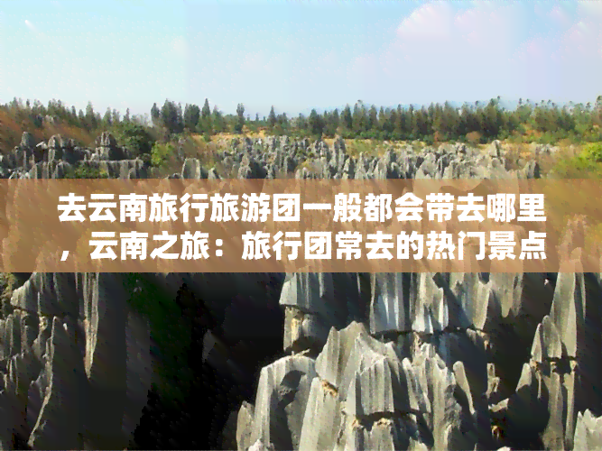 去云南旅行旅游团一般都会带去哪里，云南之旅：旅行团常去的热门景点推荐