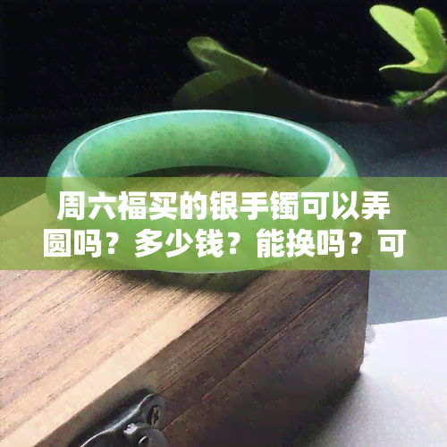 周六福买的银手镯可以弄圆吗？多少钱？能换吗？可以以旧换新吗？