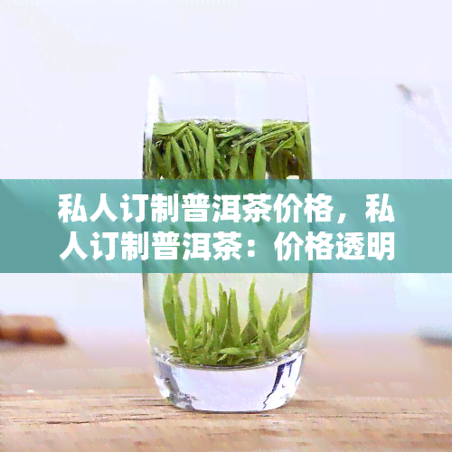 私人订制普洱茶价格，私人订制普洱茶：价格透明，品质保证