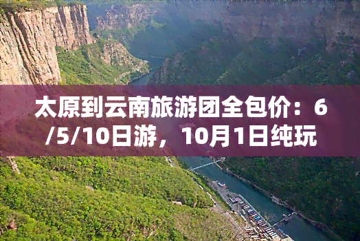 太原到云南旅游团全包价：6/5/10日游，10月1日纯玩版