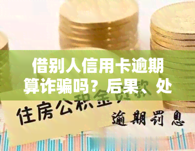 借别人信用卡逾期算诈骗吗？后果、处理及法律后果全解析