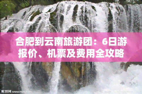 合肥到云南旅游团：6日游报价、机票及费用全攻略