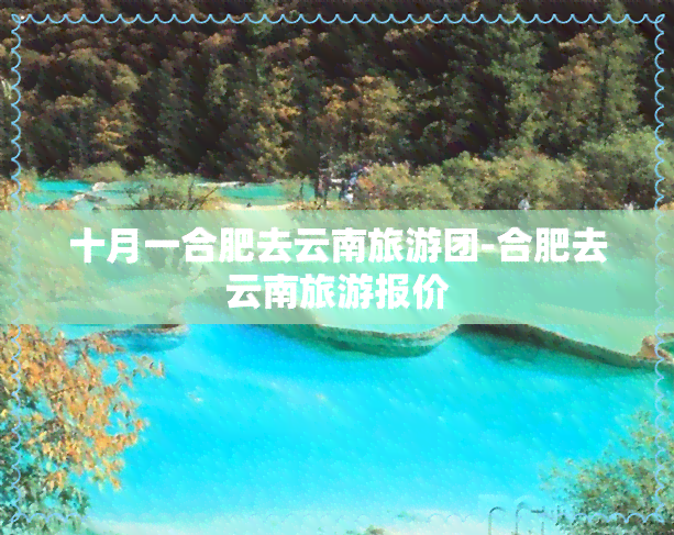 十月一合肥去云南旅游团-合肥去云南旅游报价