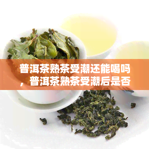 普洱茶熟茶受潮还能喝吗，普洱茶熟茶受潮后是否还能饮用？