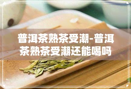 普洱茶熟茶受潮-普洱茶熟茶受潮还能喝吗