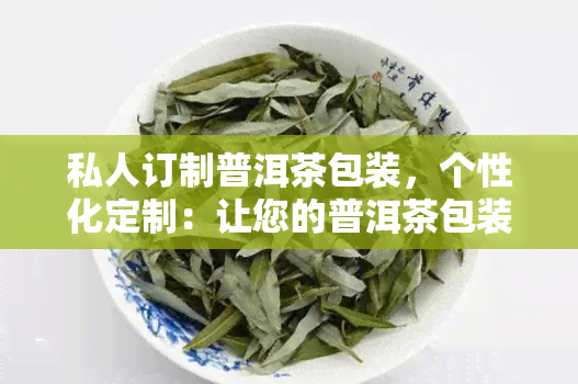 私人订制普洱茶包装，个性化定制：让您的普洱茶包装独具特色