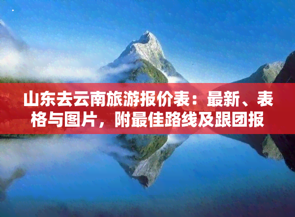 山东去云南旅游报价表：最新、表格与图片，附更佳路线及跟团报价