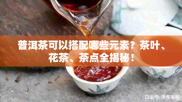 普洱茶可以搭配哪些元素？茶叶、花茶、茶点全揭秘！