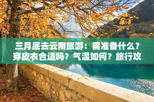 三月底去云南旅游：需准备什么？穿皮衣合适吗？气温如何？旅行攻略