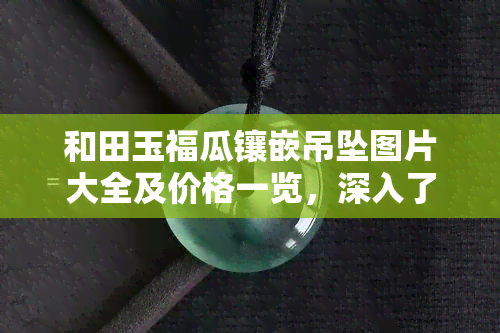 和田玉福瓜镶嵌吊坠图片大全及价格一览，深入了解其寓意与清代款式