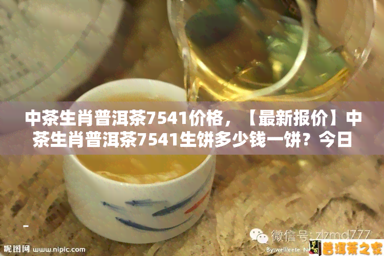 中茶生肖普洱茶7541价格，【最新报价】中茶生肖普洱茶7541生饼多少钱一饼？今日行情价汇总