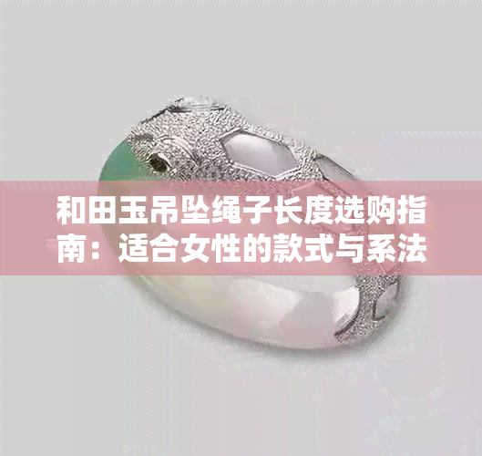 和田玉吊坠绳子长度选购指南：适合女性的款式与系法