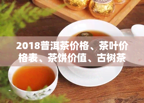 2018普洱茶价格、茶叶价格表、茶饼价值、古树茶价、南糯山生茶报价及出口量全览