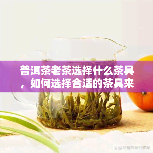 普洱茶老茶选择什么茶具，如何选择合适的茶具来冲泡普洱茶老茶？