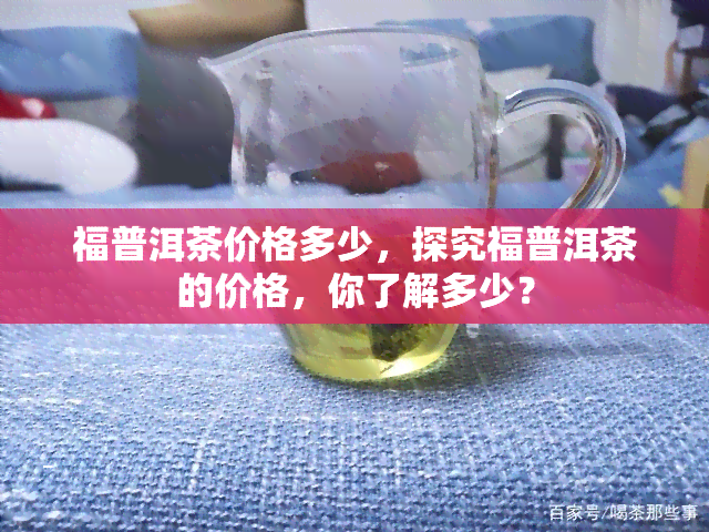 福普洱茶价格多少，探究福普洱茶的价格，你了解多少？