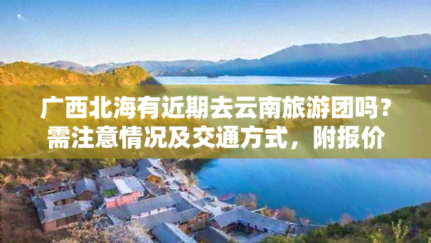 广西北海有近期去云南旅游团吗？需注意情况及交通方式，附报价与攻略