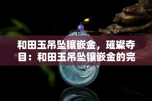 和田玉吊坠镶嵌金，璀璨夺目：和田玉吊坠镶嵌金的完美结合