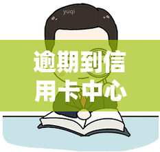 逾期到信用卡中心：如何处理、是否真实、需要打报告？