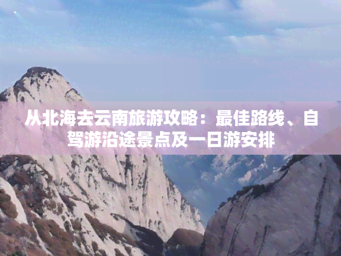 从北海去云南旅游攻略：更佳路线、自驾游沿途景点及一日游安排