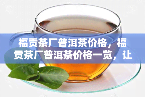 福贡茶厂普洱茶价格，福贡茶厂普洱茶价格一览，让茶友们轻松选购！