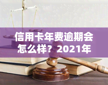 信用卡年费逾期会怎么样？2021年新政策与处理方式