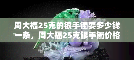 周大福25克的银手镯要多少钱一条，周大福25克银手镯价格查询