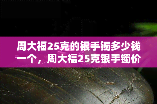 周大福25克的银手镯多少钱一个，周大福25克银手镯价格查询：想知道多少钱就看这里！