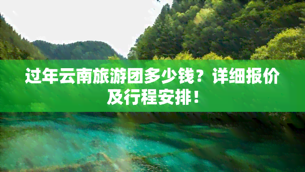 过年云南旅游团多少钱？详细报价及行程安排！