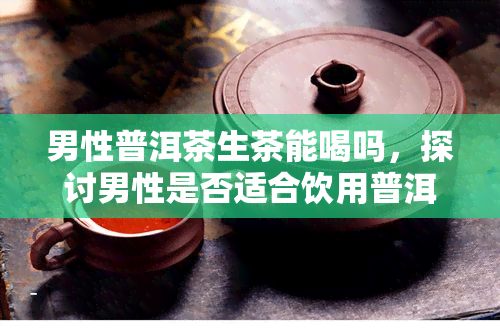 男性普洱茶生茶能喝吗，探讨男性是否适合饮用普洱茶生茶？