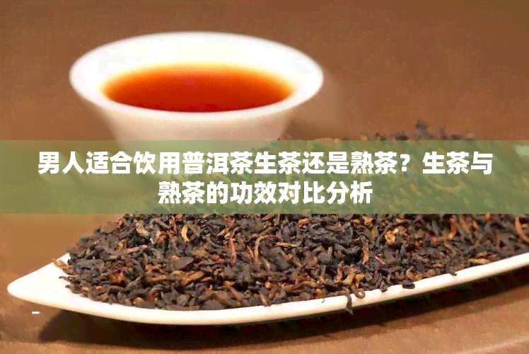 男人适合饮用普洱茶生茶还是熟茶？生茶与熟茶的功效对比分析