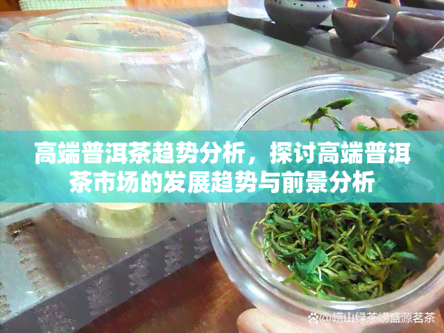 高端普洱茶趋势分析，探讨高端普洱茶市场的发展趋势与前景分析