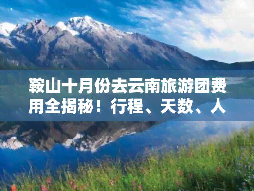 鞍山十月份去云南旅游团费用全揭秘！行程、天数、人均价一网打尽！