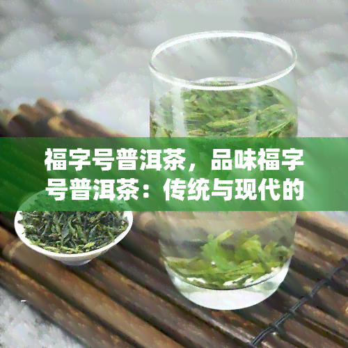 福字号普洱茶，品味福字号普洱茶：传统与现代的完美结合