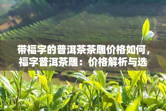 带福字的普洱茶茶雕价格如何，福字普洱茶雕：价格解析与选购建议