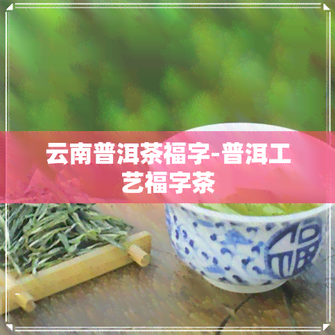 云南普洱茶福字-普洱工艺福字茶