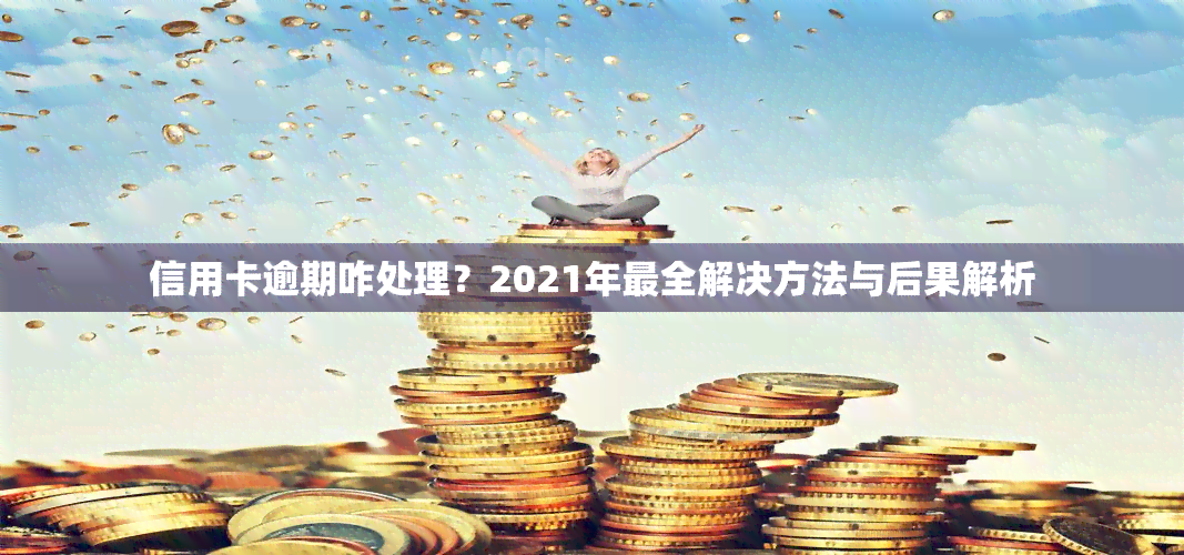 信用卡逾期咋处理？2021年最全解决方法与后果解析