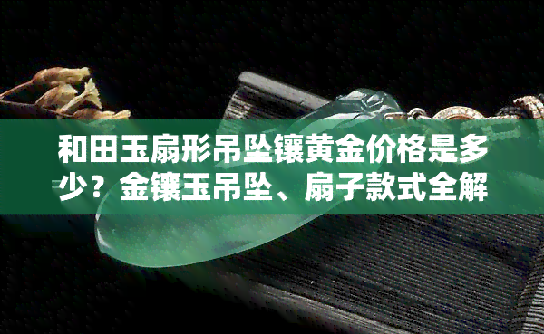 和田玉扇形吊坠镶黄金价格是多少？金镶玉吊坠、扇子款式全解析！