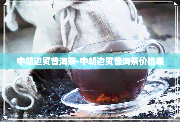 中朝边贸普洱茶-中朝边贸普洱茶价格表