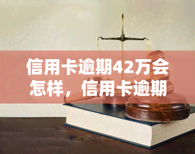 信用卡逾期42万会怎样，信用卡逾期42万的严重后果，你必须了解！