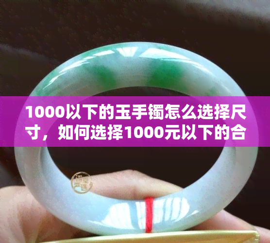 1000以下的玉手镯怎么选择尺寸，如何选择1000元以下的合适玉手镯尺寸？