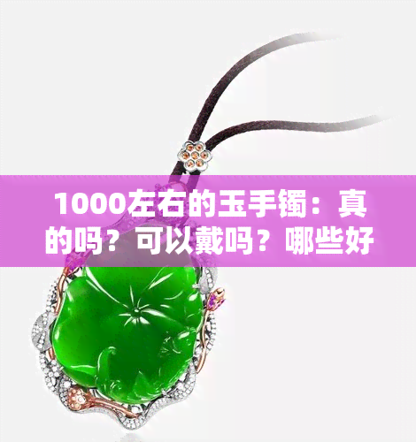 1000左右的玉手镯：真的吗？可以戴吗？哪些好？质量如何？