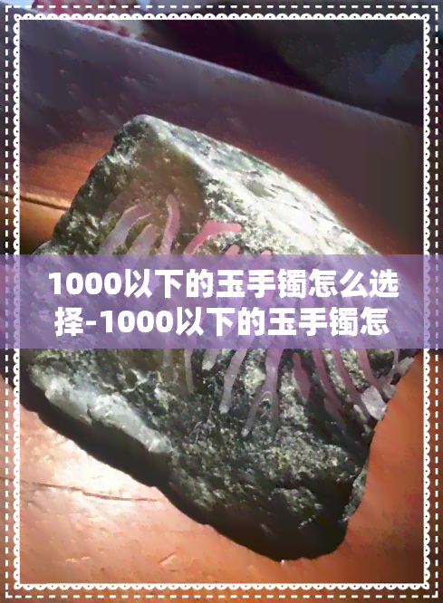 1000以下的玉手镯怎么选择-1000以下的玉手镯怎么选择好