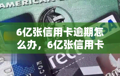 6亿张信用卡逾期怎么办，6亿张信用卡逾期：如何应对？