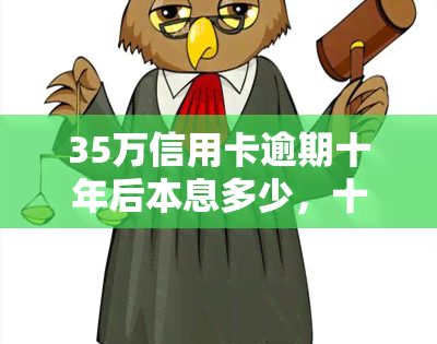 35万信用卡逾期十年后本息多少，十年未还，35万信用卡逾期的本息要偿还多少？