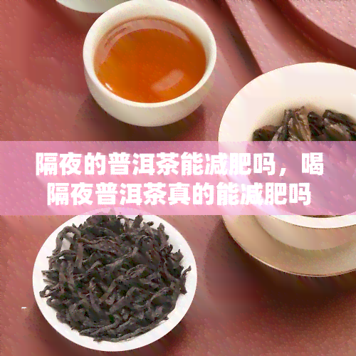 隔夜的普洱茶能减肥吗，喝隔夜普洱茶真的能减肥吗？科学解析告诉你答案