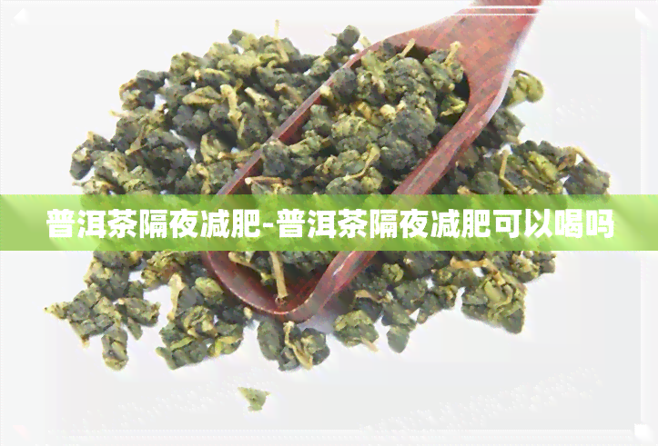 普洱茶隔夜减肥-普洱茶隔夜减肥可以喝吗