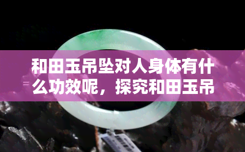 和田玉吊坠对人身体有什么功效呢，探究和田玉吊坠的神奇功效，对人体有何益处？